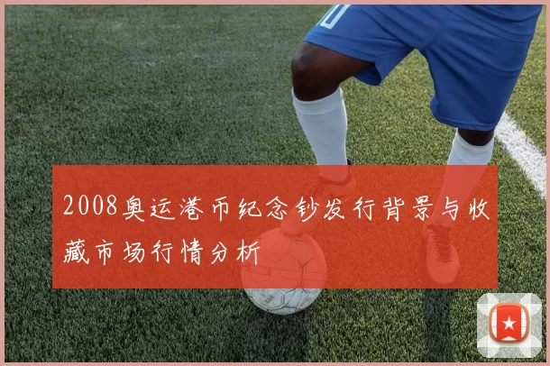 2008奥运港币纪念钞发行背景与收藏市场行情分析