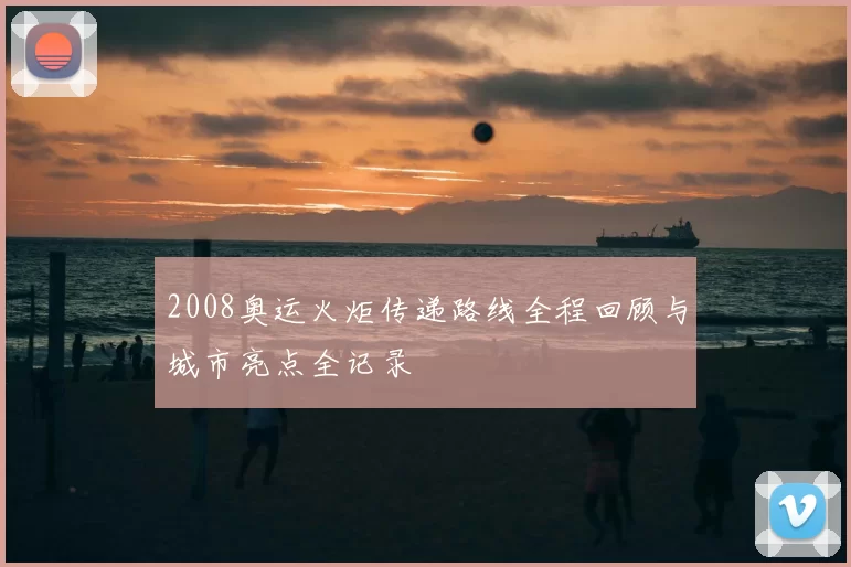 2008奥运火炬传递路线全程回顾与城市亮点全记录