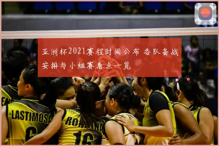 亚洲杯2021赛程时间公布 各队备战安排与小组赛看点一览