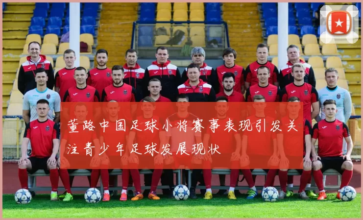 董路中国足球小将赛事表现引发关注青少年足球发展现状