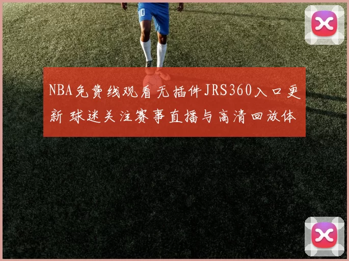 NBA免费线观看无插件JRS360入口更新 球迷关注赛事直播与高清回放体验