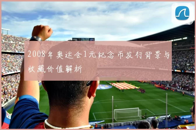 2008年奥运会1元纪念币发行背景与收藏价值解析