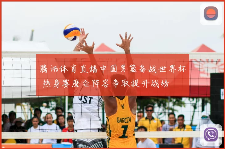 腾讯体育直播中国男篮备战世界杯 热身赛磨合阵容争取提升战绩