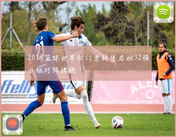 2019篮球世界杯门票销售启动32强分组对阵揭晓