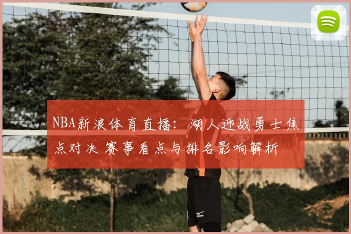 NBA新浪体育直播：湖人迎战勇士焦点对决 赛事看点与排名影响解析