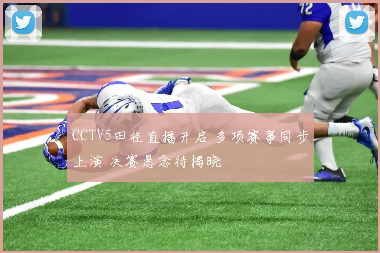 CCTV5田径直播开启 多项赛事同步上演 决赛悬念待揭晓