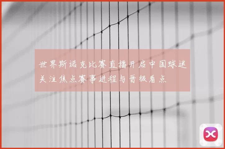 世界斯诺克比赛直播开启中国球迷关注焦点赛事进程与晋级看点