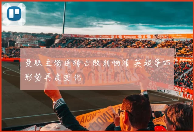 曼联主场逆转击败利物浦 英超争四形势再度变化