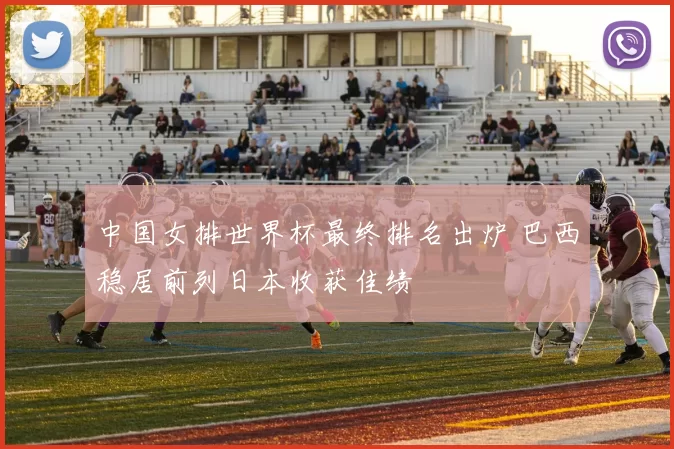 中国女排世界杯最终排名出炉 巴西稳居前列日本收获佳绩