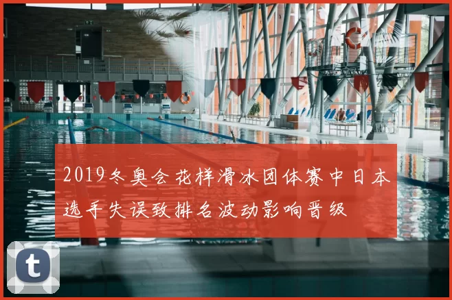 2019冬奥会花样滑冰团体赛中日本选手失误致排名波动影响晋级