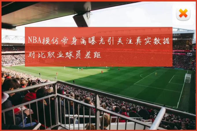 NBA模仿帝身高曝光引关注真实数据对比职业球员差距