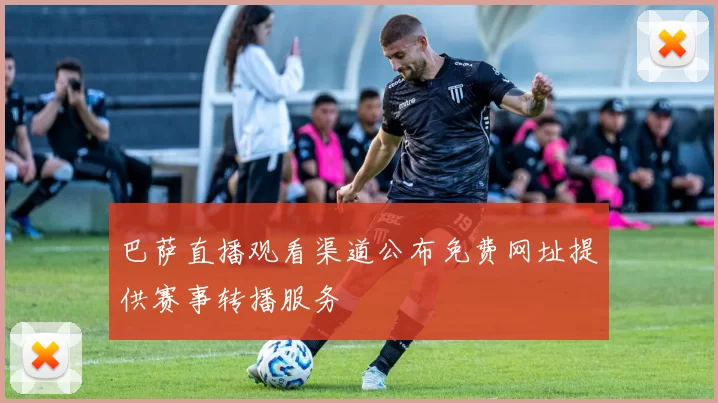 巴萨直播观看渠道公布免费网址提供赛事转播服务
