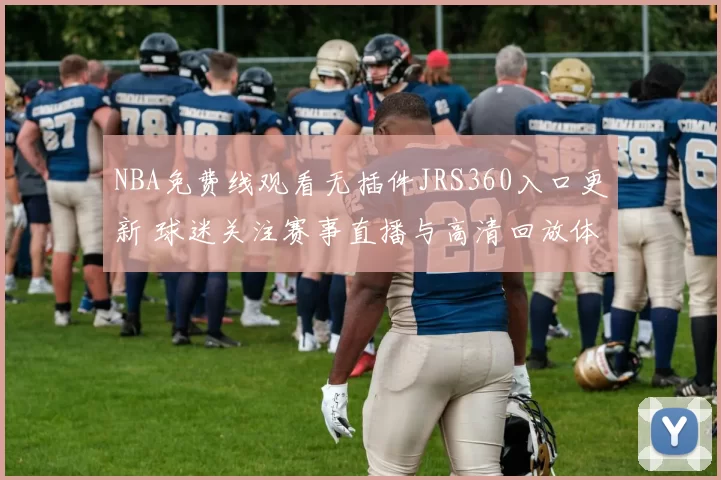 NBA免费线观看无插件JRS360入口更新 球迷关注赛事直播与高清回放体验