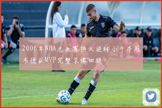 2006年NBA总决赛热火逆转小牛夺冠韦德获MVP完整录像回顾