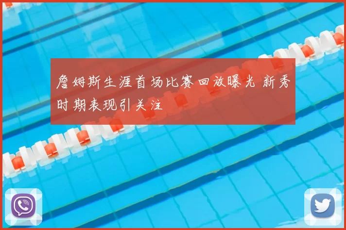 詹姆斯生涯首场比赛回放曝光 新秀时期表现引关注
