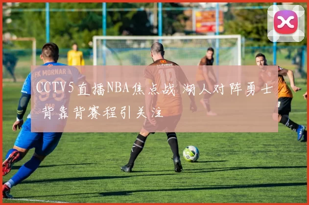 CCTV5直播NBA焦点战 湖人对阵勇士 背靠背赛程引关注