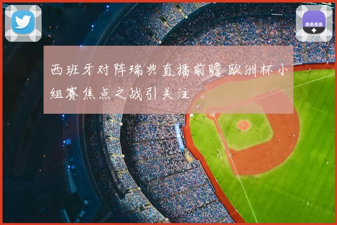 西班牙对阵瑞典直播前瞻 欧洲杯小组赛焦点之战引关注