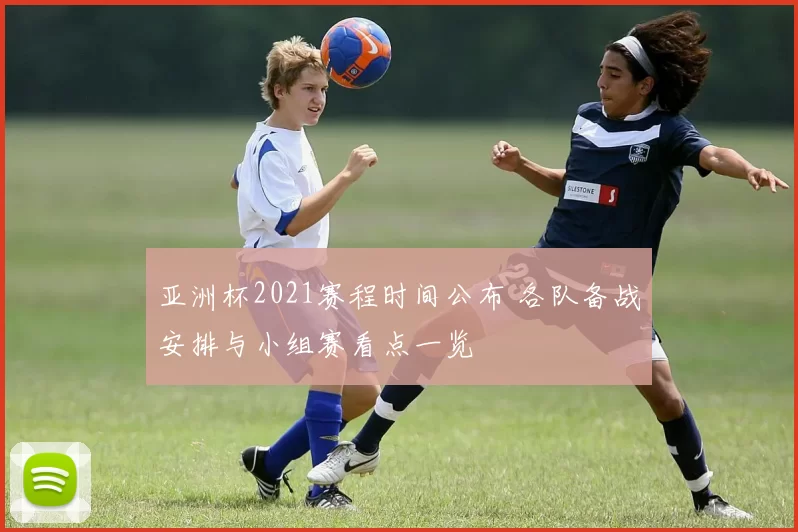 亚洲杯2021赛程时间公布 各队备战安排与小组赛看点一览