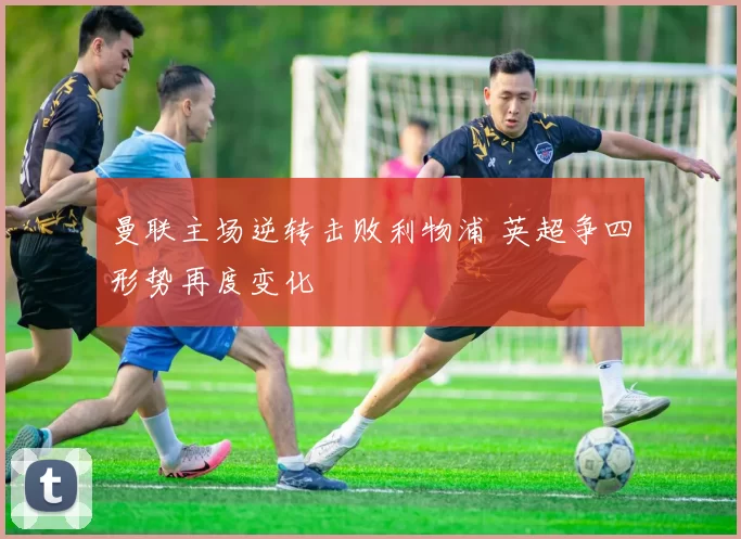 曼联主场逆转击败利物浦 英超争四形势再度变化