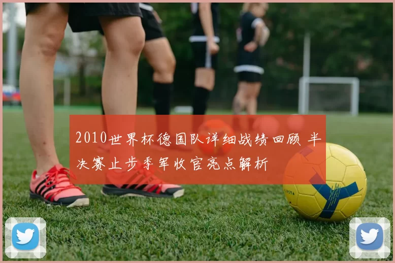 2010世界杯德国队详细战绩回顾 半决赛止步季军收官亮点解析