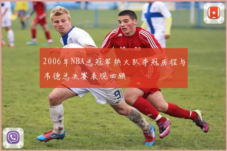 2006年NBA总冠军热火队夺冠历程与韦德总决赛表现回顾