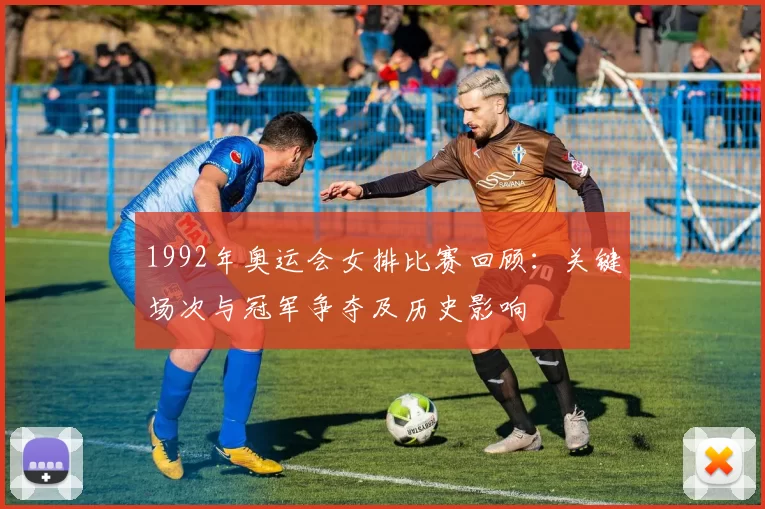 1992年奥运会女排比赛回顾：关键场次与冠军争夺及历史影响