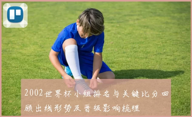 2002世界杯小组排名与关键比分回顾出线形势及晋级影响梳理