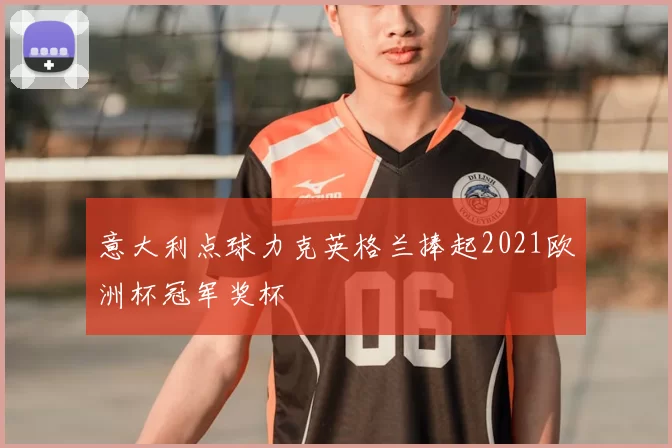 意大利点球力克英格兰捧起2021欧洲杯冠军奖杯