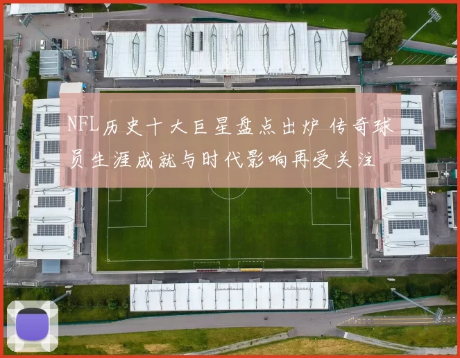 NFL历史十大巨星盘点出炉 传奇球员生涯成就与时代影响再受关注