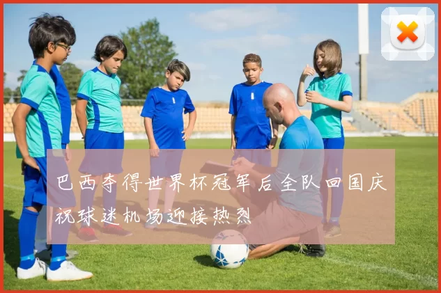 巴西夺得世界杯冠军后全队回国庆祝球迷机场迎接热烈