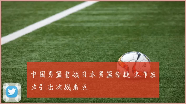 中国男篮首战日本男篮告捷 末节发力引出次战看点