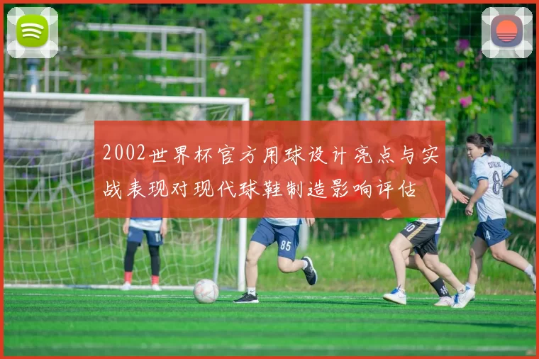 2002世界杯官方用球设计亮点与实战表现对现代球鞋制造影响评估