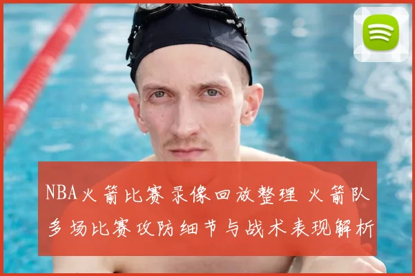 NBA火箭比赛录像回放整理 火箭队多场比赛攻防细节与战术表现解析