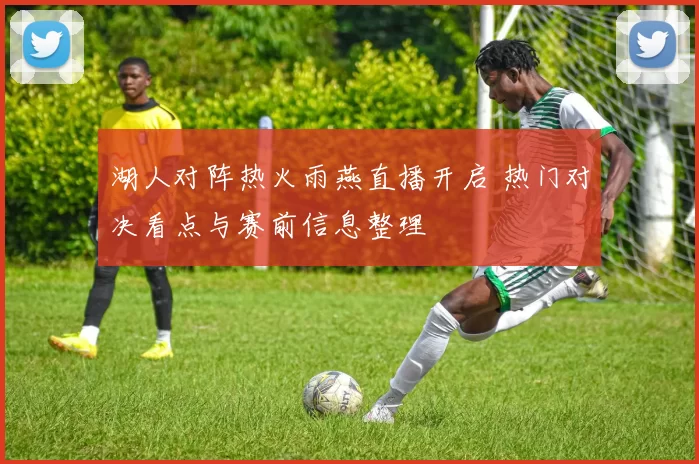 湖人对阵热火雨燕直播开启 热门对决看点与赛前信息整理