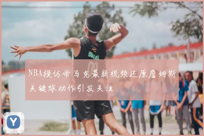 NBA模仿帝马克最新视频还原詹姆斯关键球动作引发关注