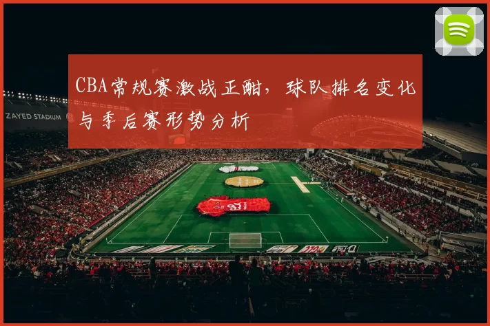 CBA常规赛激战正酣，球队排名变化与季后赛形势分析