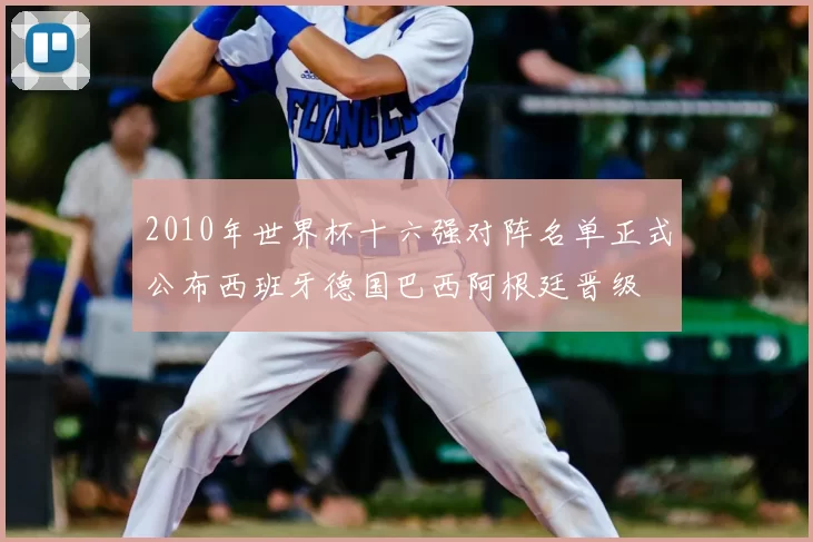 2010年世界杯十六强对阵名单正式公布西班牙德国巴西阿根廷晋级