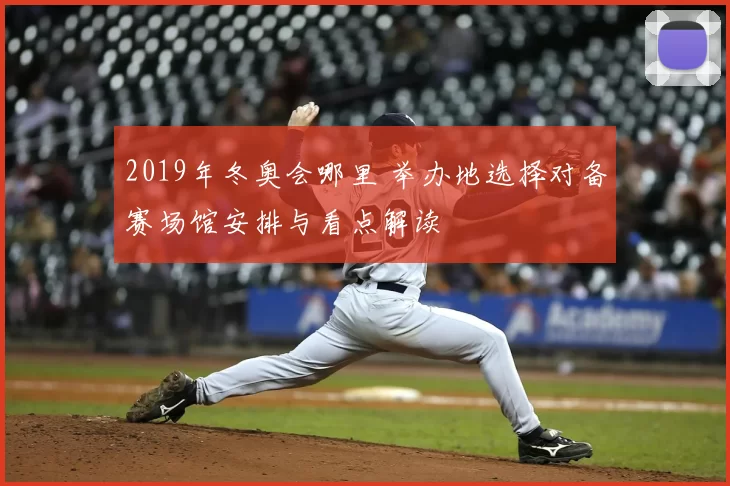 2019年冬奥会哪里 举办地选择对备赛场馆安排与看点解读