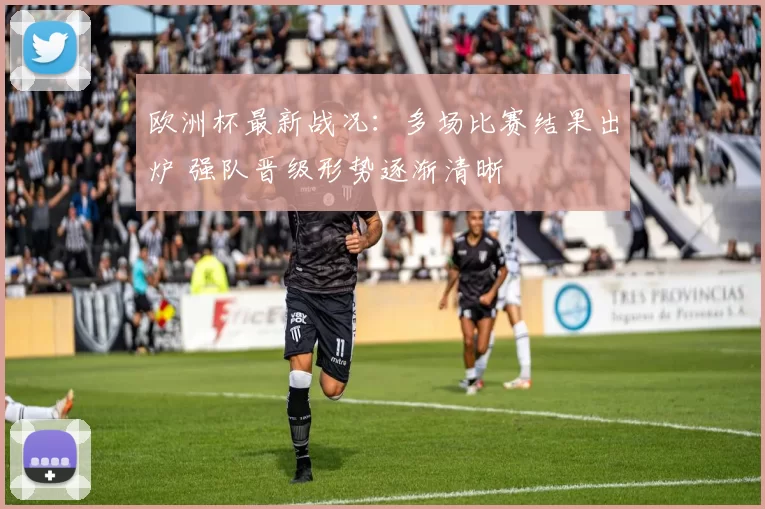 欧洲杯最新战况：多场比赛结果出炉 强队晋级形势逐渐清晰