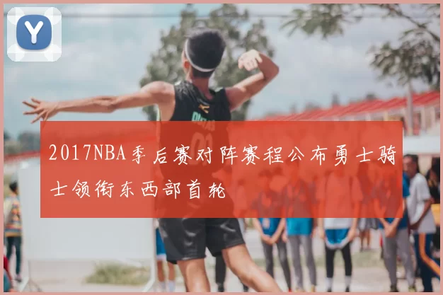 2017NBA季后赛对阵赛程公布勇士骑士领衔东西部首轮
