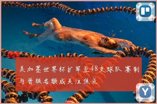 美加墨世界杯扩军至48支球队 赛制与晋级名额成关注焦点