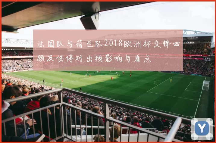 法国队与荷兰队2018欧洲杯交锋回顾及伤停对出线影响与看点