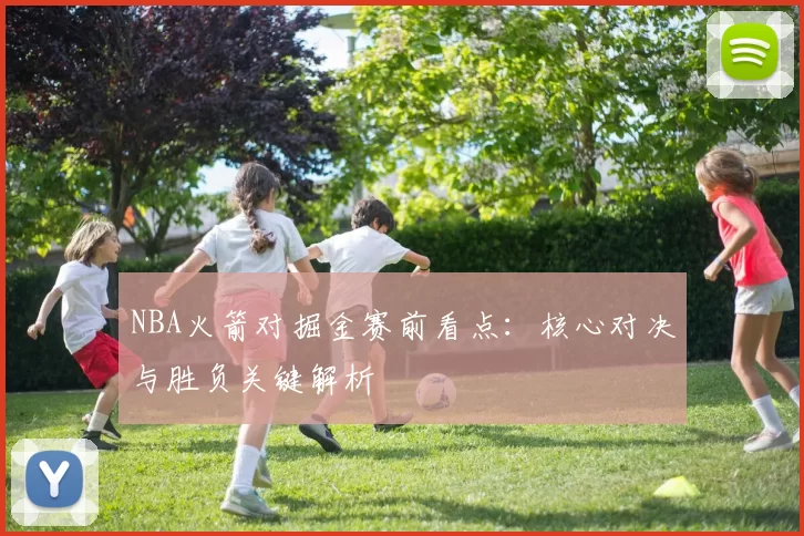 NBA火箭对掘金赛前看点：核心对决与胜负关键解析
