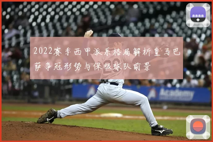 2022赛季西甲派系格局解析皇马巴萨争冠形势与保级球队前景