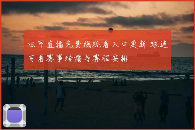 法甲直播免费线观看入口更新 球迷可看赛事转播与赛程安排
