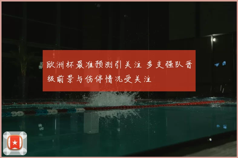 欧洲杯最准预测引关注 多支强队晋级前景与伤停情况受关注