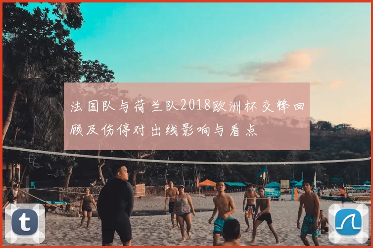 法国队与荷兰队2018欧洲杯交锋回顾及伤停对出线影响与看点