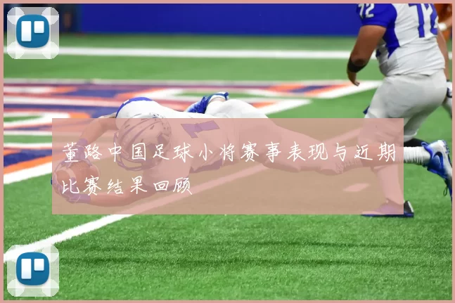 董路中国足球小将赛事表现与近期比赛结果回顾