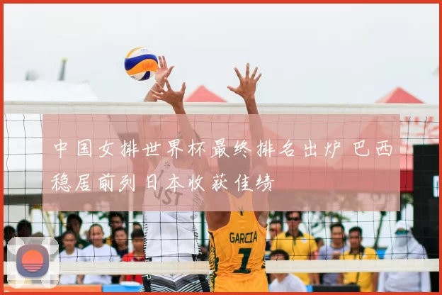 中国女排世界杯最终排名出炉 巴西稳居前列日本收获佳绩