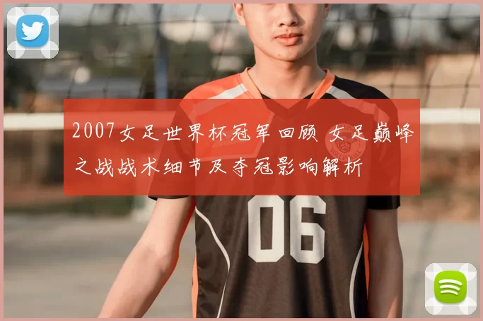 2007女足世界杯冠军回顾 女足巅峰之战战术细节及夺冠影响解析